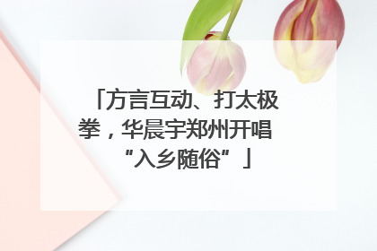 方言互动、打太极拳，华晨宇郑州开唱“入乡随俗”