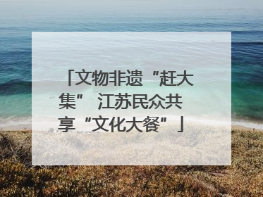 文物非遗“赶大集” 江苏民众共享“文化大餐”