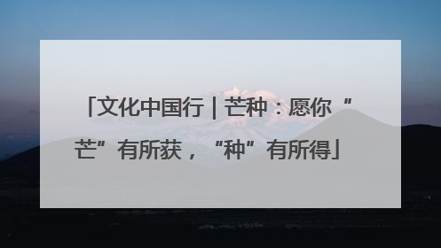 文化中国行｜芒种：愿你“芒”有所获，“种”有所得