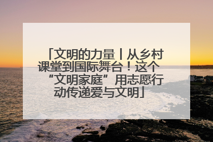 文明的力量丨从乡村课堂到国际舞台！这个“文明家庭”用志愿行动传递爱与文明