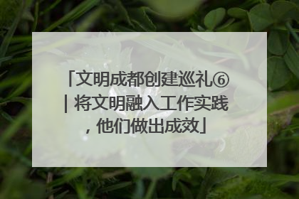 文明成都创建巡礼⑥｜将文明融入工作实践，他们做出成效