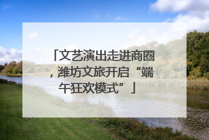 文艺演出走进商圈，潍坊文旅开启“端午狂欢模式”