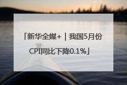 新华全媒+｜我国5月份CPI同比下降0.1%