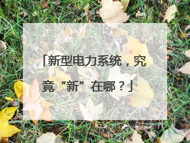 新型电力系统，究竟“新”在哪？