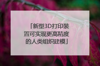 新型3D打印装置可实现更高精度的人类组织建模