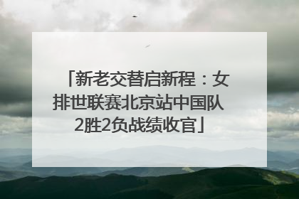 新老交替启新程：女排世联赛北京站中国队2胜2负战绩收官