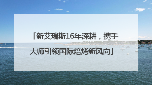 新艾瑞斯16年深耕，携手大师引领国际焙烤新风向