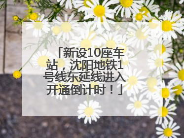 新设10座车站，沈阳地铁1号线东延线进入开通倒计时！