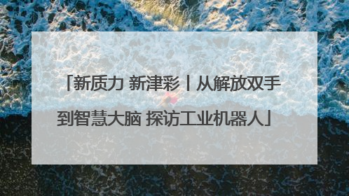 新质力 新津彩丨从解放双手到智慧大脑 探访工业机器人