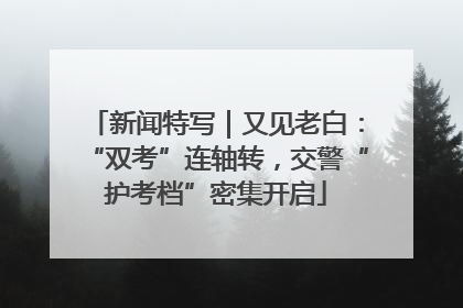 新闻特写｜又见老白：“双考”连轴转，交警“护考档”密集开启