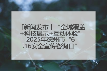 新闻发布丨“全域覆盖+科技展示+互动体验” 2025年德州市“6.16安全宣传咨询日”活动亮点纷呈