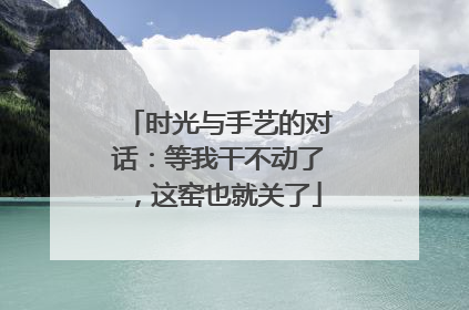 时光与手艺的对话：等我干不动了，这窑也就关了