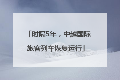 时隔5年，中越国际旅客列车恢复运行
