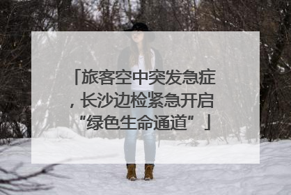 旅客空中突发急症，长沙边检紧急开启“绿色生命通道”