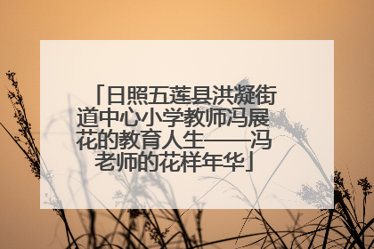 日照五莲县洪凝街道中心小学教师冯展花的教育人生——冯老师的花样年华