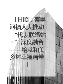 日照：寨里河镇人大推动“代表联络站+”深度融合——绘就和美乡村幸福画卷