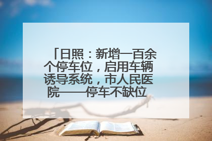 日照：新增一百余个停车位，启用车辆诱导系统，市人民医院——停车不缺位 “医”路更畅通