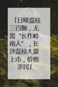 日啖荔枝三百颗，无需“长作岭南人”，长沙荔枝大量上市，价格亲民