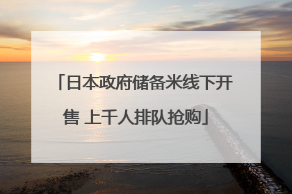 日本政府储备米线下开售 上千人排队抢购