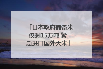 日本政府储备米仅剩15万吨 紧急进口国外大米