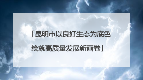 昆明市以良好生态为底色绘就高质量发展新画卷