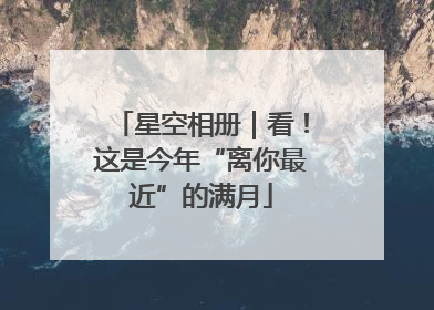 星空相册｜看！这是今年“离你最近”的满月