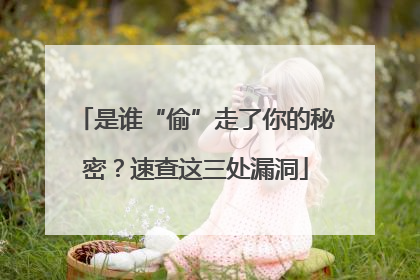 是谁“偷”走了你的秘密？速查这三处漏洞