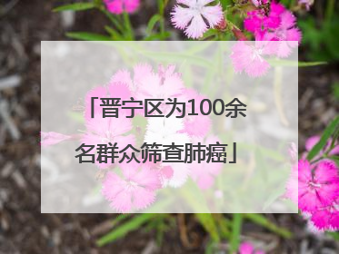 晋宁区为100余名群众筛查肺癌