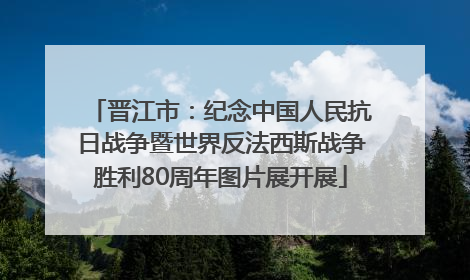 晋江市：纪念中国人民抗日战争暨世界反法西斯战争胜利80周年图片展开展