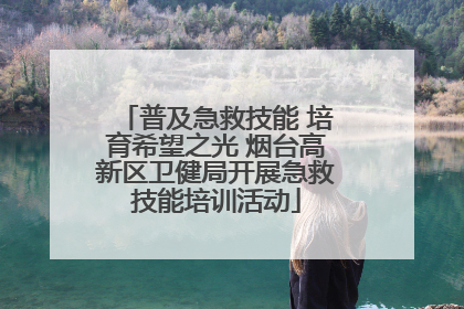 普及急救技能 培育希望之光 烟台高新区卫健局开展急救技能培训活动