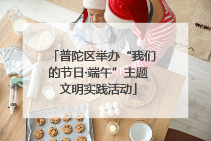 普陀区举办“我们的节日·端午”主题文明实践活动