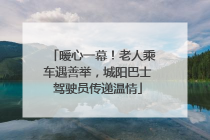 暖心一幕！老人乘车遇善举，城阳巴士驾驶员传递温情