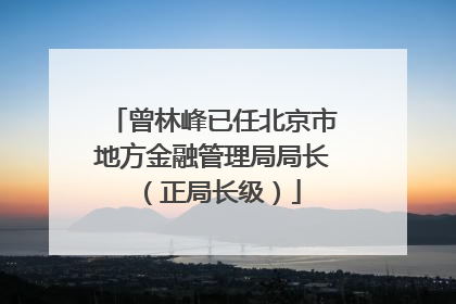 曾林峰已任北京市地方金融管理局局长（正局长级）