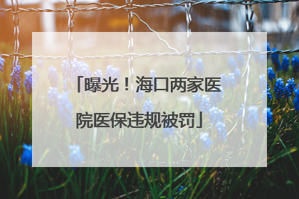 曝光！海口两家医院医保违规被罚