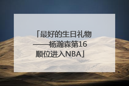 最好的生日礼物——杨瀚森第16顺位进入NBA