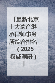 最新北京十大遗产继承律师事务所综合排名（2025权威调研）