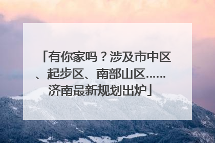 有你家吗？涉及市中区、起步区、南部山区……济南最新规划出炉