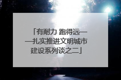 有耐力 跑得远——扎实推进文明城市建设系列谈之二