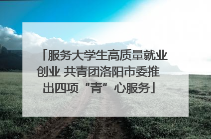 服务大学生高质量就业创业 共青团洛阳市委推出四项“青”心服务