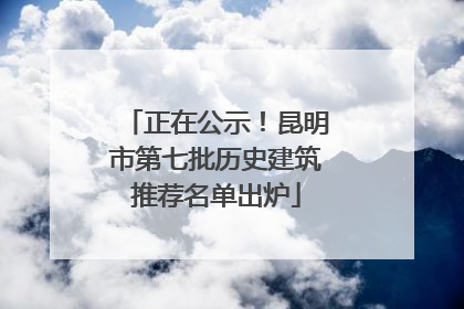 正在公示！昆明市第七批历史建筑推荐名单出炉