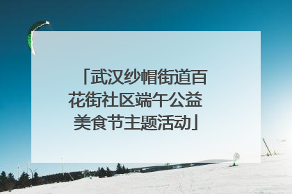 武汉纱帽街道百花街社区端午公益美食节主题活动