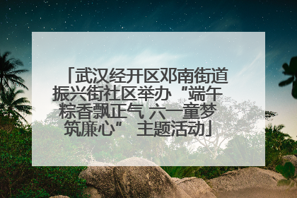 武汉经开区邓南街道振兴街社区举办“端午粽香飘正气 六一童梦筑廉心” 主题活动