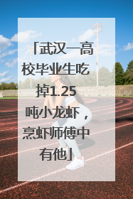 武汉一高校毕业生吃掉1.25吨小龙虾，烹虾师傅中有他