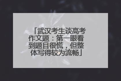 武汉考生谈高考作文题：第一眼看到题目很慌，但整体写得较为流畅