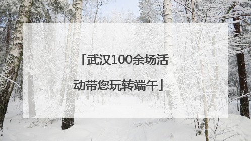 武汉100余场活动带您玩转端午