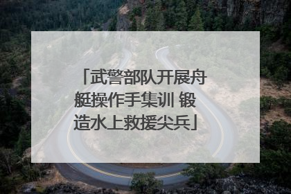 武警部队开展舟艇操作手集训 锻造水上救援尖兵
