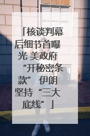 核谈判幕后细节首曝光 美政府“开秘密条款” 伊朗坚持“三大底线”