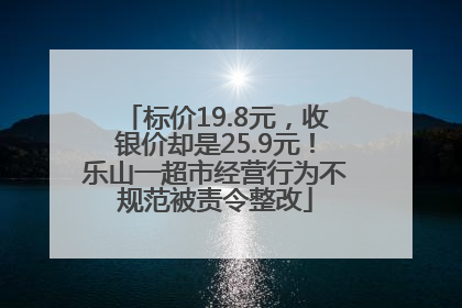 标价19.8元，收银价却是25.9元！乐山一超市经营行为不规范被责令整改