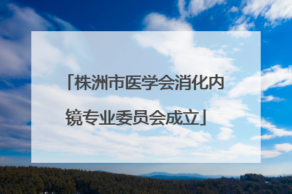株洲市医学会消化内镜专业委员会成立