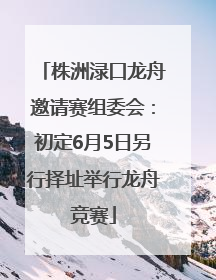 株洲渌口龙舟邀请赛组委会：初定6月5日另行择址举行龙舟竞赛